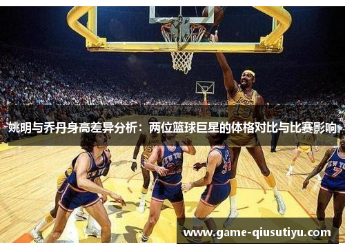 姚明与乔丹身高差异分析：两位篮球巨星的体格对比与比赛影响