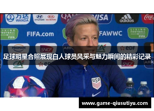 足球明星合照展现白人球员风采与魅力瞬间的精彩记录