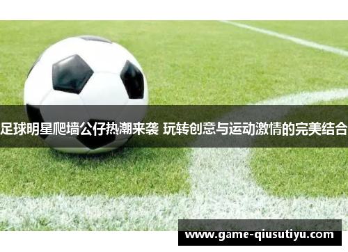 足球明星爬墙公仔热潮来袭 玩转创意与运动激情的完美结合