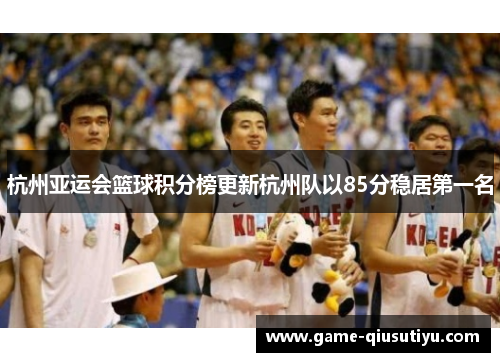 杭州亚运会篮球积分榜更新杭州队以85分稳居第一名