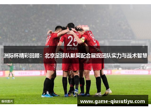 洲际杯精彩回顾：北京足球队默契配合展现团队实力与战术智慧