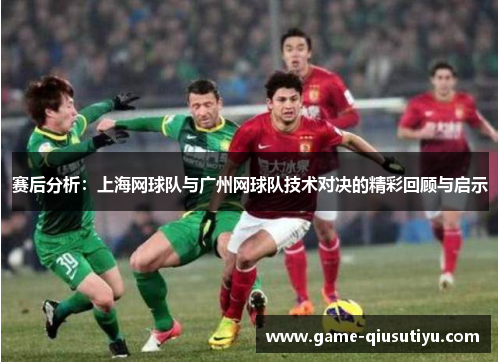 赛后分析：上海网球队与广州网球队技术对决的精彩回顾与启示