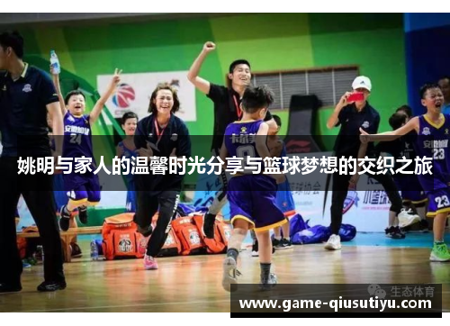 姚明与家人的温馨时光分享与篮球梦想的交织之旅