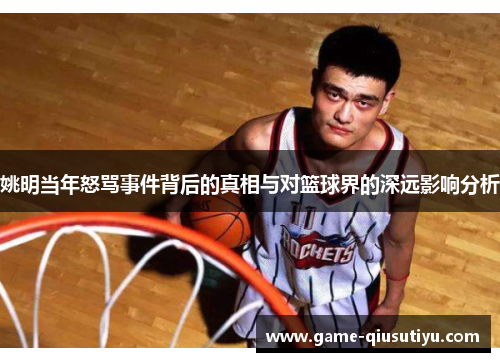 姚明当年怒骂事件背后的真相与对篮球界的深远影响分析