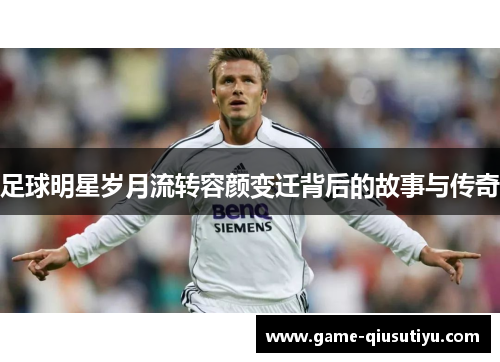 足球明星岁月流转容颜变迁背后的故事与传奇
