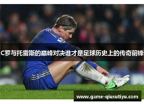 C罗与托雷斯的巅峰对决谁才是足球历史上的传奇前锋