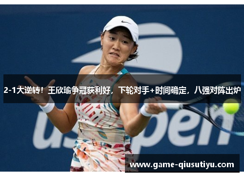 2-1大逆转！王欣瑜争冠获利好，下轮对手+时间确定，八强对阵出炉