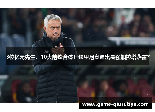 3位亿元先生，10大前锋合体！穆里尼奥逼出最强加拉塔萨雷？