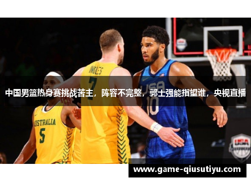 中国男篮热身赛挑战苦主，阵容不完整，郭士强能指望谁，央视直播