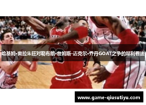 哈基姆·奥拉朱旺对勒布朗·詹姆斯-迈克尔·乔丹GOAT之争的犀利看法