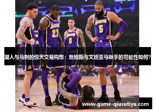 湖人与马刺的惊天交易构想：詹姆斯与文班亚马联手的可能性如何？