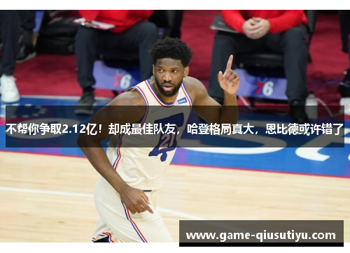 不帮你争取2.12亿！却成最佳队友，哈登格局真大，恩比德或许错了